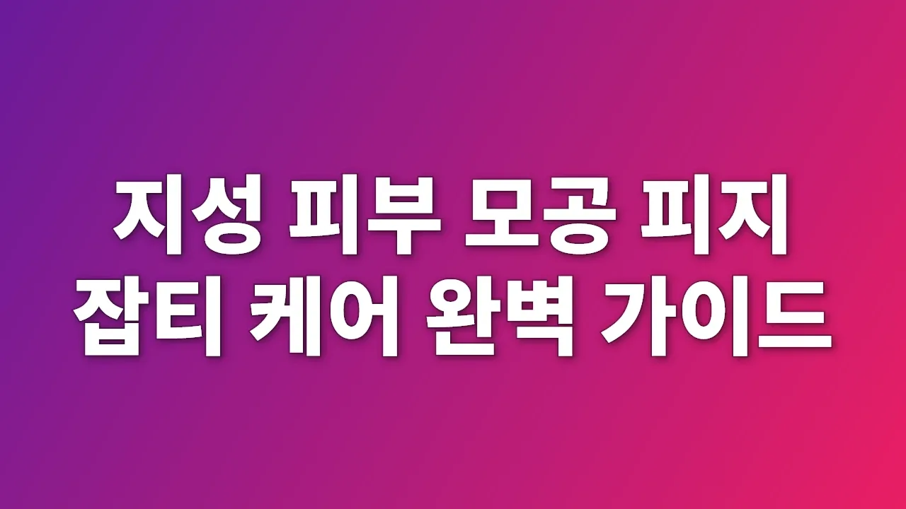 지성 피부 모공 피지 잡티 케어 완벽 가이드